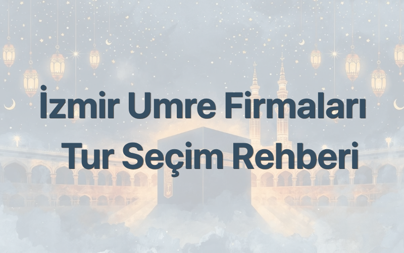 İzmir Umre Firmaları ve Tur Seçim Rehberi 2026